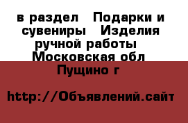  в раздел : Подарки и сувениры » Изделия ручной работы . Московская обл.,Пущино г.